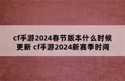 cf手游2024春节版本什么时候更新 cf手游2024新赛季时间